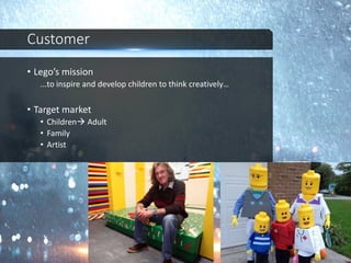 Customer
• Lego’s mission
...to inspire and develop children to think creatively…
• Target market
• Children Adult
• Family
• Artist
 
