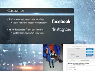 Customer
• Enhance customer relationship
• Social network, facebook Instagram
• Hire designers from customers
• Customers know what they want
 