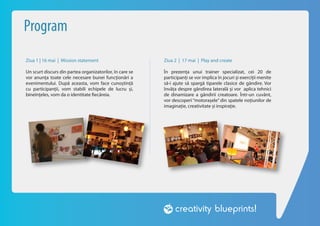 Program
Ziua 1 | 16 mai | Mission statement                       Ziua 2 | 17 mai | Play and create

Un scurt discurs din partea organizatorilor, în care se   În prezența unui trainer specializat, cei 20 de
vor anunța toate cele necesare bunei funcționări a        participanți se vor implica în jocuri și exerciții menite
evenimentului. După aceasta, vom face cunoștință          să-i ajute să spargă tiparele clasice de gândire. Vor
cu participanții, vom stabili echipele de lucru și,       învăța despre gândirea laterală și vor aplica tehnici
bineînțeles, vom da o identitate fiecăreia.               de dinamizare a gândirii creatoare. Într-un cuvânt,
                                                          vor descoperi “motorașele” din spatele noțiunilor de
                                                          imaginație, creativitate și inspirație.
 