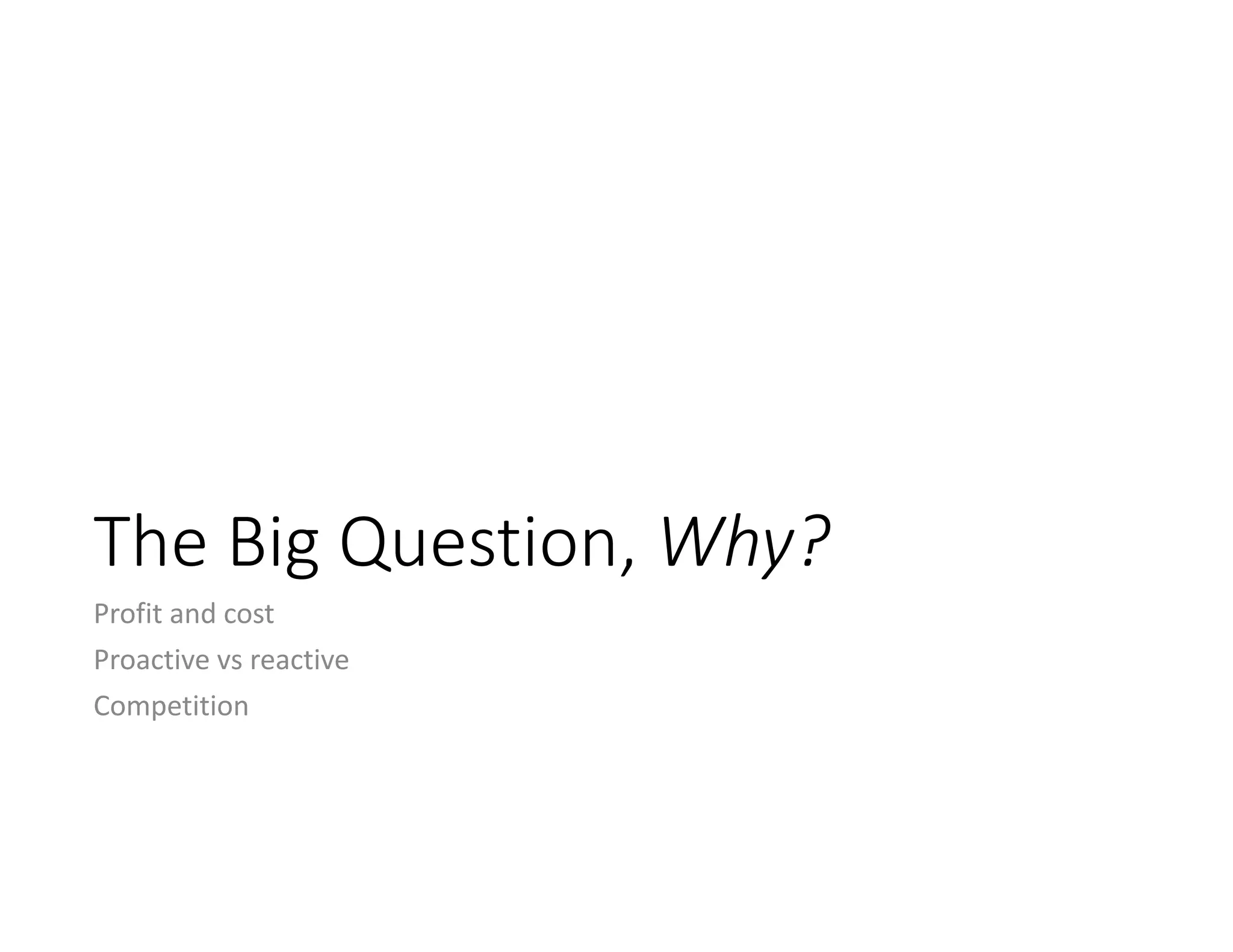 The Big Question, Why?
Profit and cost
Proactive vs reactive
Competition
 