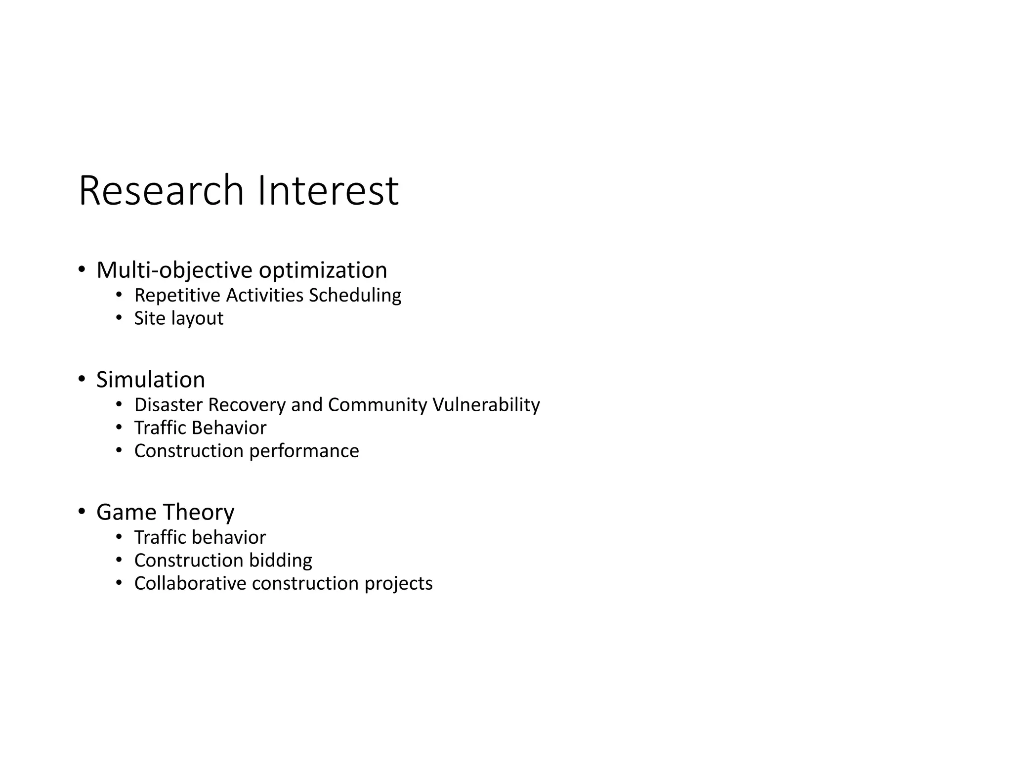 Research Interest
• Multi‐objective optimization
• Repetitive Activities Scheduling
• Site layout
• Simulation
• Disaster Recovery and Community Vulnerability
• Traffic Behavior
• Construction performance
• Game Theory
• Traffic behavior
• Construction bidding
• Collaborative construction projects
 
