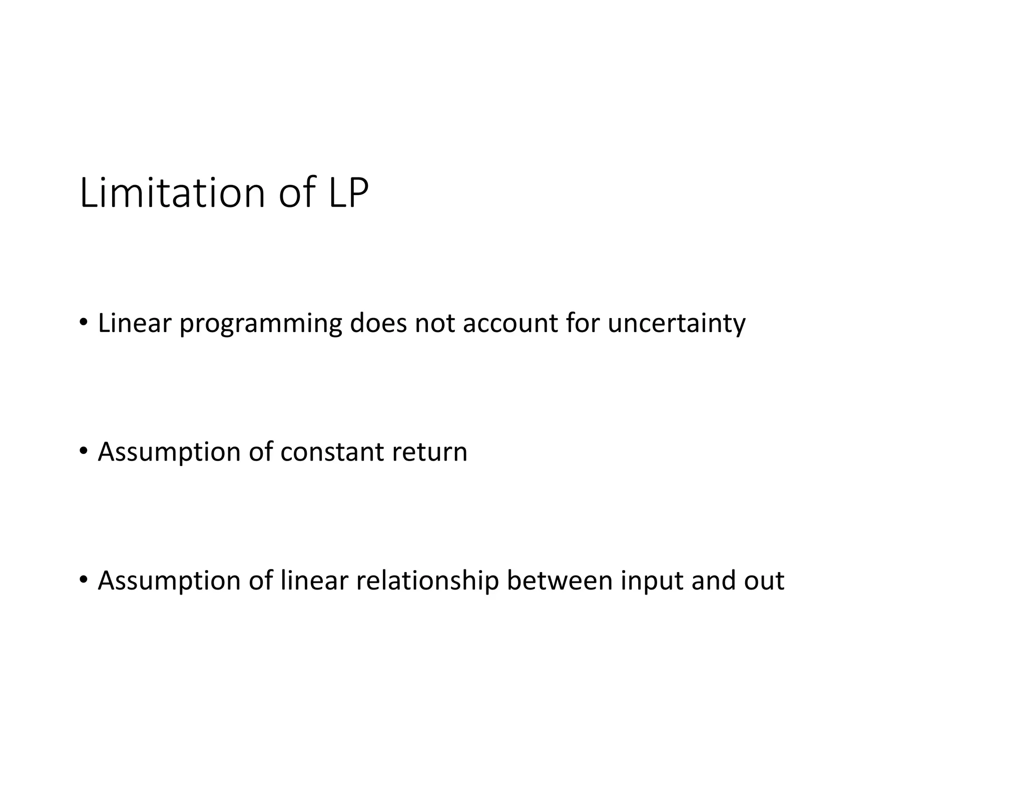 Limitation of LP
• Linear programming does not account for uncertainty
• Assumption of constant return
• Assumption of linear relationship between input and out
 