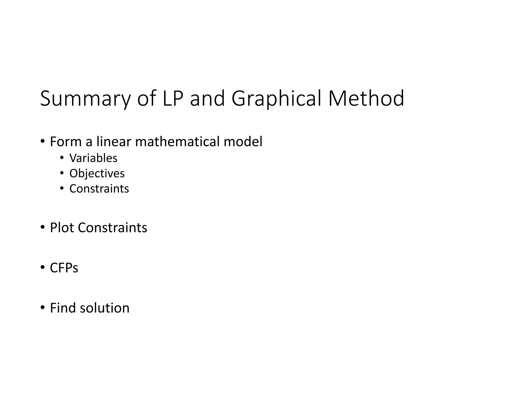 Summary of LP and Graphical Method
• Form a linear mathematical model
• Variables
• Objectives
• Constraints
• Plot Constraints
• CFPs
• Find solution
 