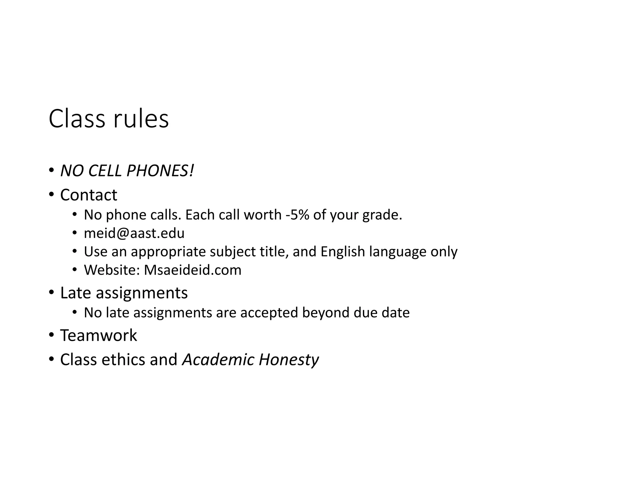 Class rules
• NO CELL PHONES!
• Contact
• No phone calls. Each call worth ‐5% of your grade.
• meid@aast.edu
• Use an appropriate subject title, and English language only
• Website: Msaeideid.com
• Late assignments
• No late assignments are accepted beyond due date
• Teamwork
• Class ethics and Academic Honesty
 