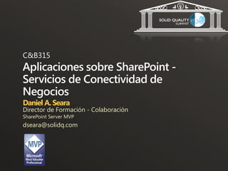 C&B315
Aplicaciones sobre SharePoint -
Servicios de Conectividad de
Negocios
Daniel A. Seara
Director de Formación - Colaboración
SharePoint Server MVP
dseara@solidq.com
 
