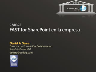 C&B322
FAST for SharePoint en la empresa

Daniel A. Seara
Director de Formación Colaboración
SharePoint Server MVP
dseara@solidq.com
 