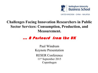Challenges Facing Innovation Researchers in Public
Sector Services: Consumption, Production, and
Measurement.
… A Postcard from the UK
Paul Windrum
Keynote Presentation
RESER Conference
11th
September 2015
Copenhagen
 