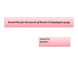 Brand Plan for the launch of Brand-X (Clopidogrel 75mg)
Satyajit Hui
Bangalore
 