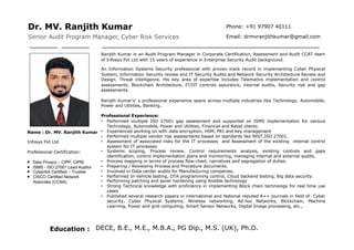 Dr. MV. Ranjith Kumar
Senior Audit Program Manager, Cyber Risk Services
Ranjith Kumar is an Audit Program Manager in Corporate Certification, Assessment and Audit CCAT team
of Infosys Pvt Ltd with 15 years of experience in Enterprise Security Audit background.
An Information Systems Security professional with proven track record in implementing Cyber Physical
System, Information Security review and IT Security Audits and Network Security Architecture Review and
Design, Threat intelligence. His key area of expertise includes Telematics implementation and control
assessments, Blockchain Architecture, IT/OT controls assurance, internal audits, Security risk and gap
assessments.
Ranijth Kumar’s’ s professional experience spans across multiple industries like Technology, Automobile,
Power and Utilities, Banking..
Professional Experience:
• Performed multiple ISO 27001 gap assessment and supported on ISMS implementation for various
Technology, Automobile, Power and Utilities, Financial and Retail clients.
• Experienced working on with data encryption, HSM, PKI and key management
• Performed multiple vendor risk assessments based on standards like NIST,ISO 27001.
• Assessment of associated risks for the IT processes and Assessment of the existing internal control
system for IT processes
• Systems scoping, Process review, Control requirements analysis, existing controls and gaps
identification, control implementation plans and monitoring, managing internal and external audits.
• Process mapping in terms of process flow-chart, narratives and segregation of duties.
• Preparing / Reviewing Process and Procedure documents.
• Involved in Data center audits for Manufacturing companies.
• Performed In-Vehicle testing, OTA programming control, Cloud backend testing, Big data security.
• Performing patching and sever hardening using Ansible technology
• Strong Technical knowledge with proficiency in implementing Block chain technology for real time use
cases
• Published several research papers in international and National reputed A++ journals in field of Cyber
security, Cyber Physical Systems, Wireless networking, Ad-hoc Networks, Blockchain, Machine
Learning, Power and grid computing, Smart Sensor Networks, Digital Image processing, etc.,
Name : Dr. MV. Ranjith Kumar
Infosys Pvt Ltd
Professional Certification:
¡ Data Privacy – CIPP, CIPM
¡ ISMS - ISO 27001 Lead Auditor
¡ CyberArk Certified – Trustee
¡ CISCO Certified Network
Associate (CCNA)
Phone: +91 97907 40111
Email: drmvranjithkumar@gmail.com
DECE, B.E., M.E., M.B.A., PG Dip., M.S. (UK), Ph.D.
Education :
 