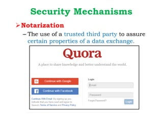 Security Mechanisms
ØNotarization
– The use of a trusted third party to assure
certain properties of a data exchange.
 
