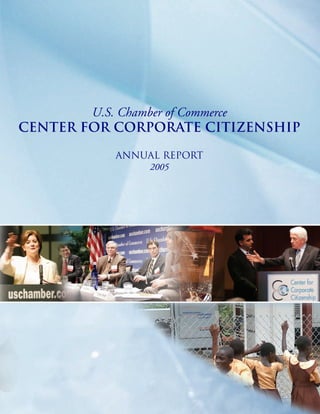 U.S. Chamber of Commerce
Center for Corporate Citizenship
Annual Report
2005
United States Chamber of Commerce
Business Civic Leadership Center
1615 H Street, NW
Washington, DC 20062
Phone: 202-463-3133
Fax: 202-463-5308
www.uschamber.com/bclc
 