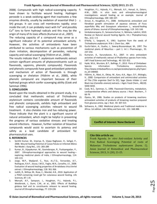 Frank Ngonda.: Asian Journal of Biomedical and Pharmaceutical Sciences; 3(20) 2013, 21-25.
© Asian Journal of Biomedical and Pharmaceutical Sciences, all rights reserved. Volume 3, Issue 20, 2013
Page25
2008). Compounds with high radical-scavenging capacity
have shown to facilitate wound healing. Hydrogen
peroxide is a weak oxidizing agent that inactivates a few
enzymes directly, usually by oxidation of essential thiol (-
SH) groups. It can cross cell membranes rapidly; once
inside the cell, it can probably react with Fe²+
and possibly
Cu²+
ions to form hydroxyl radicals and this may be the
origin of many of its toxic effects (Kumaran et al., 2007).
The reducing capacity of a compound may serve as a
significant indicator of its potential antioxidant activity.
However, the activities of antioxidants have been
attributed to various mechanisms such as prevention of
chain initiation, decomposition of peroxides, reducing
capacity and radical scavenging (Yildirim et al., 2000).
The results indicate that T. zeylanicum methanolic extract
contain significant amounts of phytoconstituents such as
flavonoids, saponins, phenolic compounds). Flavonoids
and phenolic compounds have good antioxidant potentials
and mechanism of action of flavonoids is through
scavenging or chelation (Yildirim et al., 2000), while
phenolic compound are important because of their
hydroxyl groups which confer scavenging ability (Cook and
Samman 1996).
5. CONCLUSION
Based upon the results obtained in the present study, it is
concluded that methanolic extract of Trichodesma
zeylanicum contains considerable amount of flavonoids
and phenolic compounds, exhibits high antioxidant and
free radical scavenging activities relevant to wound
treatment. It also chelates iron and has reducing power.
These indicate that the plant is a significant source of
natural antioxidant, which might be helpful in preventing
the progress of various oxidative stresses and treating
wound infections. However, further isolation of bioactive
compounds would assist to ascertain its potency and
safety as a lead candidate of antioxidant for
pharmaceutical uses.
6. REFERENCES
1. Senthil Kumar, M., Sripriya, R., Vijaya Raghavan, H., Sehgal, P.,
2006. Wound healing Potential of Cassia fistula on Infected Albino
Rat Model. J Surg Res., 131: 283-289
2. Kumar, B., Vijayakumar, M., Govindarajan, R., Pushpangadan, P.,
2007. Ethnopharmacological approaches to wound healing—
exploring medicinal plants of India, J Ethnopharmacology, 114:
103-113.
3. Jorge, M.P., Madjarof, C., Ruiz, A.L.T.G., Fernandes, A.T.,
Rodrigues, R.A.F., Sousa, I.M.O., Foglio, M.A., Carvalho, J.E., 2008.
Evaluation of wound healing properties of Arrabidaea chica Verlot
extract. J Ethnopharmacology, 118: 361-366.
4. Judith, R., Nithya, M., Rose, C., Mandal, A.B., 2010. Application of
a PDGF-containing novel gel for cutaneous wound healing. Life
Sciences, 87: 1-8.
5. Mensah, A.Y., Sampson, J., Houghton, P.J., Hylands, P.J.,
Westbrook, J., Dunn, C.M., et al., 2001. Effects of Buddleja
globosa leaf and its constituents relevant to wound healing.
Journal of Ethnopharmacology, 77: 219-226
6. Houghton, P.J., Hylands, P.J., Mensah, A.Y., Hensel, A., Deters,
A.M., 2005. In vitro tests and ethnopharmacological
investigations: wound healing as an example. Journal of
Ethnopharmacology, 100: 100-107.
7. Annan, K., Houghton, P.J., 2008. Antibacterial, antioxidant and
fibroblast growth stimulation of aqueous extracts of Ficus
asperifolia Miq and Gossypium arboretum L., wound-healing
plants of Ghana. Journal of Ethnopharmacology, 119: 141-144.
8. Venkatanarayana, D., Saravana Kumar, S., Mohana, Lakshni, 2010.
Review on Natural wound healing Agents. Int.J. Phytopharmacy
Res., 1(1): 1-4.
9. O’Kelly, J., Sargeant, K., 1961. Supinine from the seeds of
Trichodesma zeylanicum. R Br J. Chem Soc., 484.
10. Gurib-Fakim, A., Gueho, J., Sewraj-Bissoondoyal, M., 1997. The
medicinal plants of Mauritius – part 1. Int J. Pharmacogn., 35:
237-254.
11. Kumaran, A., Karunakaran, R.J., 2007. In vitro antioxidant
activities of methanolic extract of Phyllanthus species from India.
LWT-Food Science and Technology, 40: 322-352.
12. Hyde, M.A., Wursten, B.T., Ballings, P., 2013. Flora of Zimbabwe:
Species information: Trichodesma zeylanicum,
http://www.zimbabweflora.co.zw/speciesdata/species.php?speci
es_id=148460.
13. Yildirim, A., Mavi, A., Oktay, M., Kara, A.A., Algur, O.F., Bilaloglu,
V., 2000. Comparision of antioxidant and antimicrobial activities
of Tilia (Tilia argentea Desf Ex DC), Sage (Savia triloba L.) and
Black tea (Camellia sinensis) extracts. J Agric Food Chem., 48(10):
5030-5034.
14. Cook, N.C., Samman, S., 1996. Flavonoid-Chemistry, metabolism,
cardioprotective effects and dietary source. J Nutr. Biochem., 7:
66-76
15. Oyaizu, M., 1986. Studies on products of browning reactions:
antioxidant activities of products of browning reaction prepared
from glucose amine, Jap J. Nutr. 44: 307-315
16. Sofowora, A., 1982. Medicinal plants and Traditional medicine in
Africa. 1st edition. John Wiley and Sons Ltd., 131: 168-388.
Cite this article as:
Frank Ngonda. In- vitro Anti-oxidant Activity and
Free Radical Scavenging Potential of roots of
Malawian Trichodesma zeylanicumm (burm. f.).
Asian Journal of Biomedical and Pharmaceutical
Sciences, 2013, 3: (20), 21-25.
Conflict of Interest: None Declared
 