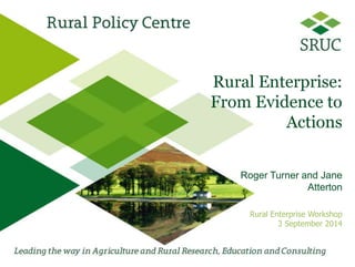 Rural Enterprise:
From Evidence to
Actions
Roger Turner and Jane
Atterton
Rural Enterprise Workshop
3 September 2014
 