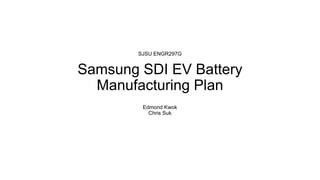 Samsung SDI EV Battery
Manufacturing Plan
Edmond Kwok
Chris Suk
SJSU ENGR297G
 