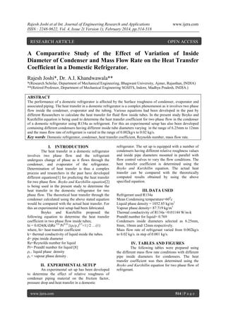 Rajesh Joshi et al Int. Journal of Engineering Research and Applications
ISSN : 2248-9622, Vol. 4, Issue 2( Version 1), February 2014, pp.514-518

RESEARCH ARTICLE

www.ijera.com

OPEN ACCESS

A Comparative Study of the Effect of Variation of Inside
Diameter of Condenser and Mass Flow Rate on the Heat Transfer
Coefficient in a Domestic Refrigerator.
Rajesh Joshi*, Dr. A.I. Khandwawala**
*(Research Scholar, Department of Mechanical Engineering, Bhagwant University, Ajmer, Rajasthan, INDIA)
**(Retired Professor, Department of Mechanical Engineering SGSITS, Indore, Madhya Pradesh, INDIA.)

ABSTRACT
The performance of a domestic refrigerator is affected by the Surface roughness of condenser, evaporator and
associated piping. The heat transfer in a domestic refrigerator is a complex phenomenon as it involves two phase
flow inside the condenser, evaporator and the tubing. Various equations had been developed in the past by
different Researchers to calculate the heat transfer for fluid flow inside tubes. In the present study Boyko and
Kurzhillin equation is being used to determine the heat transfer coefficient for two phase flow in the condenser
of a domestic refrigerator using R134a as refrigerant. For this an experimental setup has also been developed
containing different condensers having different inside tube diameters varying in the range of 6.25mm to 12mm
and the mass flow rate of refrigerant is varied in the range of 0.002kg/s to 0.02 kg/s.
Key words: Domestic refrigerator, condenser, heat transfer coefficient, Reynolds number, mass flow rate.

I. INTRODUCTION
The heat transfer in a domestic refrigerator
involves two phase flow and the refrigerant
undergoes change of phase as it flows through the
condenser, and evaporator of the refrigerator.
Determination of heat transfer is thus a complex
process and researchers in the past have developed
different equations[1] for predicting the heat transfer
for two phase flow. Boyko and Kurzhillin equation[2]
is being used in the present study to determine the
heat transfer in the domestic refrigerator for two
phase flow. The theoretical heat transfer through the
condenser calculated using the above stated equation
would be compared with the actual heat transfer. For
this an experimental test setup had been fabricated.
Boyko and Kurzhillin proposed the
following equation to determine the heat transfer
coefficient in two phase flow inside tubes;
hi = 0.024(K/d)Re 0.8 Pr0.43{(ρl/ρv)0.5+1}/2 …(1)
where, hi= heat transfer coefficient
k= thermal conductivity of liquid inside the tubes.
d= pipe inside diameter
Re=Reynolds number for liquid
Pr= Prandtl number for liquid [8]
ρl = liquid phase density
ρv = vapour phase density .

II. EXPERIMENTAL SETUP
An experimental set up has been developed
to determine the effect of relative roughness of
condenser piping material on the friction factor,
pressure drop and heat transfer in a domestic
www.ijera.com

refrigerator. The set up is equipped with a number of
condensers having different relative roughness values
and inside pipe diameters mounted in parallel with
flow control valves to vary the flow conditions. The
heat transfer coefficient is determined using the
Boyko and Kurzhillin equation. The actual heat
transfer can be compared with the theoretically
computed results obtained by using the above
specified equation.

III. DATA USED
Refrigerant used R134a
Mean Condensing temperature=600c
Liquid phase density = 1052.85 kg/m3
Vapour phase density= 87.719 kg/m3
Thermal conductivity of R134a =0.01144 W/m-k
Prandtl number for liquid= 0.769
Condensers inside diameters selected as 6.25mm,
8mm, 10mm and 12mm respectively.
Mass flow rate of refrigerant varied from 0.002kg/s
to 0.02 kg/s. in step of 0.001 kg/s.

IV. TABLES AND FIGURES
The following tables were prepared using
the different mass flow rate conditions with different
pipe inside diameters for condensers. The heat
transfer coefficient was then determined using the
Boyko and Kurzhillin equation for two phase flow of
refrigerant.

514 | P a g e

 