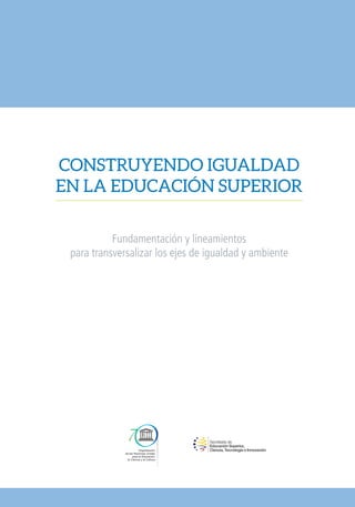 Fundamentación y lineamientos
para transversalizar los ejes de igualdad y ambiente
CONSTRUYENDO IGUALDAD
EN LA EDUCACIÓN SUPERIOR
 