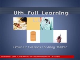 Uth(sm) Full Learning
L.L.C.
Grown Up Solutions For Ailing Children
Uth Full Learning™ * Dallas, TX 75104 * www.uthfull.com * email-tfreemanufl@yahoo.com * (972)310-9857
 