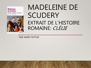 MADELEINE DE
SCUDERY
EXTRAIT DE L’HISTOIRE
ROMAINE: CLÉLIE
PAR: MARY FATTOR
 
