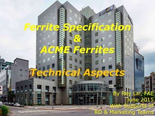 ACME Electronics Corporation 1
Ferrite Specification
&
ACME Ferrites
Technical Aspects
By Ray Lai, FAE
June 2015
With Supports of
RD & Marketing Teams
 