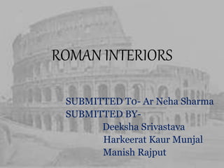 ROMAN INTERIORS
SUBMITTED T0- Ar Neha Sharma
SUBMITTED BY-
Deeksha Srivastava
Harkeerat Kaur Munjal
Manish Rajput
 