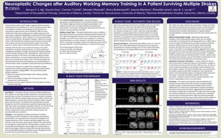 INTRODUCTION	
   DISCUSSION	
  
Neuroplastic Changes after Auditory Working Memory Training in A Patient Surviving Multiple Strokes
Benson	
  P.	
  S.	
  Ng1,	
  Xianzhi	
  Chen1,	
  Carmen	
  Tuchak3,	
  Masako	
  Miyazaki3,	
  Darcy	
  BuBerworth3,	
  Joanne	
  Martens3,	
  Rhondda	
  Jones3,	
  Ada	
  W.	
  S.	
  Leung1,2,3	
  
	
  	
  	
  	
  	
  	
  	
  	
  	
  	
  	
  	
  	
  	
  	
  	
  	
  	
  	
  	
  	
  	
  	
  1Department	
  of	
  OccupaMonal	
  Therapy,	
  University	
  of	
  Alberta,	
  Canada;	
  2Centre	
  for	
  Neuroscience,	
  University	
  of	
  Alberta;	
  3Glenrose	
  RehabilitaMon	
  Hospital,	
  Edmonton,	
  Alberta,	
  Canada.	
  
	
  
Stroke	
  paMents	
  exhibit	
  a	
  wide	
  range	
  of	
  cogniMve	
  deﬁcits	
  including	
  
working	
  memory	
  (van	
  Geldorp	
  et	
  al.,	
  2013).	
  Working	
  memory	
  refers	
  
to	
  the	
  ability	
  to	
  maintain	
  and	
  manipulate	
  a	
  limited	
  amount	
  of	
  
informaMon	
  for	
  goal-­‐directed	
  acMon	
  (Baddeley,	
  1986).	
  Previous	
  
studies	
  have	
  shown	
  that	
  working	
  memory	
  ability	
  measured	
  at	
  the	
  
early	
  phase	
  of	
  cogniMve	
  rehabilitaMon	
  is	
  predicMve	
  of	
  funcMonal	
  gains	
  
a^er	
  stroke	
  (Leung	
  et	
  al.,	
  2010).	
  However,	
  it	
  is	
  unclear	
  how	
  working	
  
memory	
  training	
  induces	
  neuroplasMc	
  changes	
  in	
  paMents	
  surviving	
  a	
  
stroke.	
  Understanding	
  the	
  underlying	
  neural	
  mechanisms	
  associated	
  
with	
  working	
  memory	
  training	
  will	
  provide	
  insights	
  into	
  training	
  
regimens,	
  transfer	
  eﬀects	
  and	
  potenMal	
  beneﬁts	
  for	
  stroke	
  paMents.	
  
	
  
	
  
	
  
	
	
  
Case	
  History	
  –	
  The	
  paMent,	
  KB,	
  was	
  a	
  39	
  year-­‐old	
  right-­‐handed	
  male	
  
who	
  suﬀered	
  an	
  acute	
  right	
  subdural	
  hematoma,	
  involving	
  frontal	
  and	
  
parietal	
  lobes,	
  as	
  well	
  as	
  the	
  ipsilateral	
  tentorium	
  cerebelli.	
  During	
  the	
  
operaMon,	
  KB	
  suﬀered	
  mulMple	
  cerebrovascular	
  accidents	
  (CVAs)	
  in	
  the	
  
bilateral	
  posterior	
  cerebral	
  artery	
  (PCA)	
  and	
  bilateral	
  anterior	
  cerebral	
  
artery	
  (ACA)	
  territories.	
  The	
  paMent	
  had	
  corMcal	
  blindness	
  and	
  le^	
  
hemiparesis,	
  but	
  did	
  not	
  demonstrate	
  signiﬁcant	
  aphasia	
  and	
  did	
  not	
  
suﬀer	
  from	
  other	
  neurological	
  or	
  psychiatric	
  diseases.	
  At	
  the	
  Mme	
  of	
  the	
  
study,	
  KB	
  was	
  two	
  years	
  post-­‐stroke	
  and	
  demonstrated	
  short-­‐term	
  
memory	
  impairment	
  as	
  well	
  as	
  persistent	
  working	
  memory	
  and	
  
execuMve	
  dysfuncMon	
  problems.	
  	
  
	
  
This	
  single	
  case	
  report	
  explored	
  the	
  neuroplasMc	
  changes	
  associated	
  
with	
  auditory	
  working	
  memory	
  training	
  for	
  seven	
  consecuMve	
  weeks.	
  
We	
  found	
  that	
  KB	
  showed	
  improved	
  task	
  performance	
  throughout	
  
training	
  and	
  demonstrated	
  improvement	
  on	
  cogniMve	
  abiliMes	
  
including	
  aBenMon,	
  working	
  memory	
  and	
  short-­‐term	
  memory	
  a^er	
  the	
  
training.	
  
	
  
Pre-­‐	
  and	
  Post-­‐Training	
  Assessment	
  –	
  Neuropsychological	
  
assessments	
  included	
  subtests	
  from	
  the	
  Wechsler	
  Memory	
  Scale-­‐
Third	
  EdiMon:	
  Digit	
  span	
  forward	
  and	
  digit	
  span	
  backward.	
  Two	
  
subtests	
  from	
  the	
  Test	
  of	
  Everyday	
  ABenMon	
  (TEA)	
  were	
  also	
  
administered:	
  The	
  Elevator	
  CounMng	
  with	
  DistracMon	
  (ECD)	
  and	
  the	
  
Elevator	
  CounMng	
  with	
  Reversal	
  (ECR).	
  
N-­‐BACK	
  TASKS	
  PERFORMANCE	
  
METHOD	
  
REFERENCES	
  
Figure	
  2	
  -­‐	
  Plot	
  of	
  n-­‐
back	
  task	
  
performance.	
  Data	
  
points	
  in	
  the	
  grey	
  area	
  
represent	
  
measurements	
  at	
  the	
  
pre-­‐training	
  (ie.	
  
baseline)	
  and	
  post	
  
training	
  assessments.	
  
Only	
  training	
  data	
  
was	
  obtained	
  for	
  3-­‐
back	
  tasks.	
  
N-­‐BACK	
  TASKS	
  -­‐	
  ACCURATE	
  TASK	
  BLOCKS	
  
Baddeley A. Working memory. Oxford: Oxford University Press; 1986.
van Geldorp B, Kessels RP, Hendriks MP. Single-item and associative working memory in stroke
patients. Behavioral Neurology. 2013; 26(3): 199-201.
Kelly AMC, Garaven H. Human functional neuroimaging of brain changes associated with practice.
Cerebral Cortex. 2005; 15: 1089-1102.
Leung AWS, Cheng SKW, Mak AKY, Leung KK, Li LSW, Lee TMC. Functional gain in hemorrhagic
stroke patients is predicted by functional level and cognitive abilities measured at hospital admission.
NeuroRehabilitation. 2010; 27(4): 351-358.
Owen AM, McMillan KM, Laird AR, et al. N-back working memory paradigm: a meta- analysis of
normative functional neuroimaging studies. Human Brain Mapping. 2005; 25(1): 46-59.
Schneiders JA, Opitz B, Tang H, Deng Y, Xie C, Li H, Mecklinger A. The impact of auditory working
memory training on the fronto-parietal working memory network. Frontiers in Human Neuroscience.
2012; 6(173): 1-14.
ACKNOWLEDGEMENTS	
  
This research project was supported by the Clinical Research Grants from the Glenrose
Rehabilitation Hospital Foundation, Alberta Health Services, awarded to Ada Leung. 	
  
Figure	
  1	
  -­‐	
  N-­‐
back	
  task.	
  
	
  
Although	
  there	
  has	
  been	
  much	
  research	
  focusing	
  on	
  the	
  neural	
  
mechanisms	
  of	
  auditory	
  working	
  memory,	
  not	
  many	
  studies	
  have	
  
invesMgated	
  neuroplasMc	
  changes	
  associated	
  with	
  auditory	
  working	
  
memory	
  training.	
  Among	
  the	
  few,	
  Schneider	
  et	
  al.	
  (2012)	
  found	
  an	
  
acMvaMon	
  decrease	
  in	
  the	
  inferior	
  and	
  middle	
  frontal	
  gyri	
  and	
  the	
  
inferior	
  parietal	
  lobe	
  in	
  a	
  trained	
  auditory	
  working	
  memory	
  task	
  as	
  
well	
  as	
  a	
  non-­‐trained	
  visual	
  memory	
  task.	
  Their	
  results	
  support	
  the	
  
idea	
  that	
  working	
  memory	
  training	
  induces	
  an	
  overall	
  reducMon	
  of	
  
neural	
  acMviMes,	
  which	
  is	
  thought	
  to	
  index	
  enhanced	
  neural	
  eﬃciency.	
The	
  aim	
  of	
  this	
  study	
  was	
  to	
  explore	
  the	
  neuroplasMc	
  changes	
  
associated	
  with	
  auditory	
  working	
  memory	
  training	
  using	
  funcMonal	
  
magneMc	
  resonance	
  imaging	
  (fMRI).	
  There	
  were	
  three	
  speciﬁc	
  
research	
  quesMons:	
  
(1) What	
  is	
  the	
  neural	
  acMvaMon	
  paBern	
  a^er	
  auditory	
  working	
  
memory	
  training?	
  
(2) Does	
  the	
  neuroplasMc	
  changes	
  with	
  training	
  coincide	
  with	
  
improvement	
  in	
  performance?	
  
(3) Are	
  there	
  any	
  brain	
  regions	
  speciﬁc	
  to	
  the	
  neuroplasMc	
  change	
  or	
  
transfer	
  of	
  learning?	
  
Auditory	
  n-­‐back	
  Tasks	
  –	
  The	
  paMent	
  performed	
  a	
  series	
  of	
  auditory	
  n-­‐
back	
  tasks	
  during	
  the	
  pre-­‐	
  and	
  post-­‐training	
  assessment	
  sessions	
  and	
  
the	
  7-­‐week	
  training	
  period.	
  SMmuli	
  for	
  the	
  n-­‐back	
  tasks	
  were	
  leBers	
  
and	
  digits.	
  Each	
  of	
  the	
  three	
  n-­‐back	
  tasks	
  consisted	
  of	
  a	
  number	
  of	
  
blocks	
  presented	
  in	
  a	
  random	
  sequence.	
  Each	
  block	
  consisted	
  of	
  30	
  
sMmuli,	
  containing	
  on	
  average	
  7	
  targets	
  and	
  lasMng	
  60	
  seconds.	
  SMmuli	
  
were	
  presented	
  for	
  1	
  second	
  followed	
  by	
  a	
  1	
  second	
  of	
  silent	
  pause.	
  	
  
The	
  training	
  program	
  lasted	
  seven	
  
consecuMve	
  weeks,	
  from	
  Monday	
  
to	
  Friday,	
  with	
  30	
  minutes	
  each	
  
day,	
  for	
  a	
  total	
  of	
  35	
  days.	
  
Table	
  1	
  -­‐	
  Distribu@on	
  of	
  the	
  n-­‐back	
  tasks	
  during	
  the	
  7-­‐week	
  training	
  period.	
  	
  
Figure	
  4	
  -­‐	
  Pair-­‐wise	
  t-­‐test	
  on	
  all	
  task	
  blocks	
  the	
  pre-­‐training	
  and	
  the	
  post-­‐training	
  scans.	
  
IFG	
  =	
  inferior	
  frontal	
  gyrus;	
  IPL	
  =	
  inferior	
  parietal	
  lobe;	
  SPL	
  =	
  superior	
  parietal	
  lobe.	
  
	
  
	
  	
  
Figure	
  5	
  -­‐	
  Pair-­‐wise	
  t-­‐test	
  on	
  accurate	
  task	
  blocks	
  in	
  the	
  pre-­‐training	
  and	
  the	
  post-­‐
training	
  scans.	
  MTG	
  =	
  middle	
  temporal	
  gyrus;	
  MFG	
  =	
  middle	
  frontal	
  gyrus;	
  SPL	
  =	
  superior	
  
parietal	
  lobe.	
  
	
  	
  	
  
	
  	
  
	
  
Table	
  2	
  -­‐	
  Performance of n-back tasks during the fMRI scanning.	
  	
  
Pa8ern	
  of	
  Neuroplas=c	
  Change	
  –	
  KB	
  demonstrated	
  reduced	
  
acMvaMon	
  in	
  the	
  frontal-­‐parietal	
  regions,	
  which	
  are	
  core	
  regions	
  
responsible	
  for	
  working	
  memory	
  processing	
  (Owen	
  et	
  al,	
  2005),	
  a^er	
  a	
  
course	
  of	
  auditory	
  working	
  memory	
  training.	
  According	
  to	
  Kelly	
  and	
  
Garavan’s	
  (2005)	
  review,	
  this	
  kind	
  of	
  pracMce-­‐related	
  acMvaMon	
  
decrease	
  was	
  likely	
  the	
  result	
  of	
  more	
  eﬃcient	
  use	
  of	
  neuronal	
  
circuits.	
  This	
  paBern	
  of	
  neuroplasMc	
  changes	
  suggested	
  that	
  he	
  was	
  
able	
  to	
  perform	
  the	
  task	
  more	
  eﬃciently	
  a^er	
  training,	
  demonstrated	
  
by	
  higher	
  accuracy	
  rate	
  in	
  the	
  post-­‐training	
  assessment.	
  In	
  addiMon,	
  
KB	
  demonstrated	
  improved	
  task	
  performance	
  on	
  other	
  cogniMve	
  tasks	
  
requiring	
  similar	
  processes,	
  such	
  as	
  the	
  elevator	
  counMng	
  tasks	
  on	
  the	
  
TEA,	
  which	
  demand	
  both	
  aBenMon	
  and	
  working	
  memory.	
  
Implica=on	
  of	
  Accurate	
  Task	
  Blocks	
  –	
  A	
  unique	
  analysis	
  for	
  KB	
  was	
  
that	
  we	
  were	
  able	
  to	
  analyze	
  the	
  paBerns	
  of	
  neuroplasMc	
  changes	
  on	
  
the	
  task	
  blocks	
  that	
  were	
  performed	
  with	
  100%	
  accuracy.	
  Overall,	
  our	
  
results	
  showed	
  comparable	
  neural	
  acMvaMon	
  paBerns	
  between	
  the	
  
two	
  analyses.	
  However,	
  the	
  neural	
  acMvaMon	
  was	
  more	
  extensive	
  for	
  
the	
  analysis	
  using	
  accurate	
  blocks	
  compared	
  to	
  that	
  using	
  all	
  task	
  
blocks	
  in	
  the	
  fronto-­‐parietal	
  regions	
  including	
  the	
  middle	
  and	
  inferior	
  
frontal	
  gyri,	
  the	
  inferior	
  and	
  superior	
  parietal	
  lobes	
  and	
  the	
  
precuneus.	
  In	
  addiMon,	
  KB	
  also	
  showed	
  increased	
  acMvaMon	
  in	
  the	
  
anterior	
  cingulate	
  gyrus	
  only	
  on	
  accurate	
  blocks.	
  	
  
Conclusion	
  –	
  The	
  paMent	
  demonstrated	
  improved	
  aBenMon	
  and	
  
working	
  memory	
  performance	
  a^er	
  training.	
  FuncMonal	
  imaging	
  
revealed	
  a	
  paBern	
  of	
  decreased	
  neural	
  acMvaMon	
  a^er	
  training.	
  
AddiMonally,	
  the	
  results	
  were	
  comparable	
  for	
  analyses	
  involving	
  all	
  
task	
  blocks	
  and	
  accurate	
  task	
  blocks,	
  suggesMng	
  that	
  the	
  paBern	
  of	
  
neuroplasMc	
  changes	
  was	
  not	
  dependent	
  on	
  task	
  performance	
  during	
  
the	
  scanning.	
  Speciﬁcally,	
  the	
  precuneus	
  acMviMes	
  were	
  maintained	
  
during	
  the	
  post-­‐training	
  assessment,	
  albeit	
  the	
  prefrontal	
  acMviMes	
  
were	
  subsided.	
  Future	
  study	
  using	
  a	
  larger	
  sample	
  of	
  stroke	
  paMents	
  is	
  
needed	
  to	
  verify	
  the	
  role	
  of	
  precuneus	
  in	
  the	
  neuroplasMc	
  process.	
  
Procedure	
  –	
  KB	
  completed	
  an	
  intake	
  interview	
  and	
  a	
  hearing	
  
screening	
  test	
  in	
  which	
  indicated	
  an	
  intact	
  auditory	
  processing	
  for	
  
parMcipaMng	
  in	
  the	
  study.	
  Before	
  the	
  training,	
  KB	
  completed	
  a	
  pre-­‐
training	
  assessment,	
  which	
  included	
  neuropsychological	
  tests	
  and	
  
auditory	
  n-­‐back	
  tasks.	
  Next,	
  KB	
  was	
  given	
  detailed	
  informaMon	
  about	
  
the	
  training	
  and	
  a	
  laptop	
  with	
  the	
  training	
  program	
  installed.	
  The	
  pre-­‐
training	
  fMRI	
  scanning	
  session	
  was	
  arranged	
  on	
  a	
  separate	
  date	
  to	
  
avoid	
  mental	
  faMgue.	
  Within	
  one	
  week	
  a^er	
  training,	
  KB	
  performed	
  
post-­‐training	
  fMRI	
  tesMng	
  and	
  completed	
  a	
  post-­‐training	
  assessment	
  
on	
  all	
  the	
  tests	
  he	
  performed	
  before	
  the	
  training.	
  
Figure	
  3	
  -­‐	
  A	
  diagram	
  illustra@ng	
  the	
  task	
  blocks	
  with	
  100%	
  accuracy	
  (i.e.,	
  accurate	
  
task	
  blocks)	
  on	
  the	
  pre-­‐training	
  and	
  the	
  post-­‐training	
  scanning	
  sessions.	
  Colored	
  
blocks	
  are	
  blocks	
  showing	
  100%	
  accuracy	
  (i.e.,	
  no	
  misses	
  and	
  false	
  alarm)	
  for	
  1-­‐back	
  
tasks	
  (in	
  blue)	
  and	
  2-­‐back	
  tasks	
  (in	
  red);	
  1B	
  =	
  1-­‐back	
  task;	
  2B	
  =	
  2-­‐back	
  task.	
  	
  
Apart	
  from	
  examining	
  the	
  behavioral	
  and	
  fMRI	
  results	
  from	
  all	
  of	
  the	
  
blocks	
  within	
  the	
  n-­‐back	
  tasks,	
  the	
  paMent	
  demonstrated	
  100%	
  
accuracy	
  (no	
  misses	
  and	
  false	
  alarms)	
  in	
  some	
  of	
  the	
  blocks	
  during	
  
pre-­‐	
  and	
  post-­‐training	
  scans	
  in	
  both	
  1-­‐back	
  and	
  2-­‐back	
  paradigms,	
  
providing	
  us	
  a	
  unique	
  opportunity	
  to	
  examine	
  paBerns	
  of	
  training-­‐
induced	
  neuroplasMcity	
  when	
  behavioral	
  performance	
  is	
  at	
  ceiling.	
  
Therefore,	
  we	
  compared	
  the	
  neural	
  acMvaMon	
  of	
  all	
  task	
  blocks	
  with	
  
the	
  accurate	
  task	
  blocks	
  in	
  order	
  to	
  discover	
  any	
  diﬀerence	
  in	
  neural	
  
paBerns	
  between	
  the	
  two	
  analyses.	
  
	
  
fMRI	
  RESULTS	
  
Accurate	
  Task	
  Blocks	
  –	
  KB	
  demonstrated	
  100%	
  accuracy	
  on	
  5	
  out	
  of	
  9	
  
blocks	
  in	
  the	
  1-­‐back	
  task	
  during	
  pre-­‐training	
  and	
  in	
  the	
  2-­‐back	
  task	
  
during	
  both	
  pre-­‐	
  and	
  post-­‐training	
  scans.	
  For	
  the	
  1	
  block	
  task	
  during	
  
post-­‐training	
  scan,	
  he	
  showed	
  100%	
  accuracy	
  on	
  6	
  out	
  of	
  9	
  blocks.	
  
 