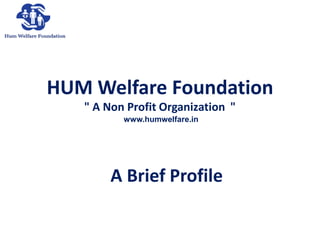 A Brief Profile
" A Non Profit Organization "
HUM Welfare Foundation
www.humwelfare.in
 