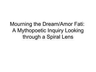 Mourning the Dream/Amor Fati:
A Mythopoetic Inquiry Looking
through a Spiral Lens
 
