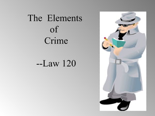 The Elements
of
Crime
--Law 120
 