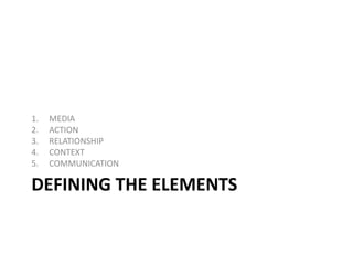 DEFINING THE ELEMENTS
1. MEDIA
2. ACTION
3. RELATIONSHIP
4. CONTEXT
5. COMMUNICATION
 