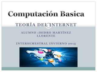 TEORÍA DEL INTERNET
ALUMNO :ISIDRO MARTÍNEZ
LLORENTE
INTERSEMESTRAL INVIERNO 2015
 