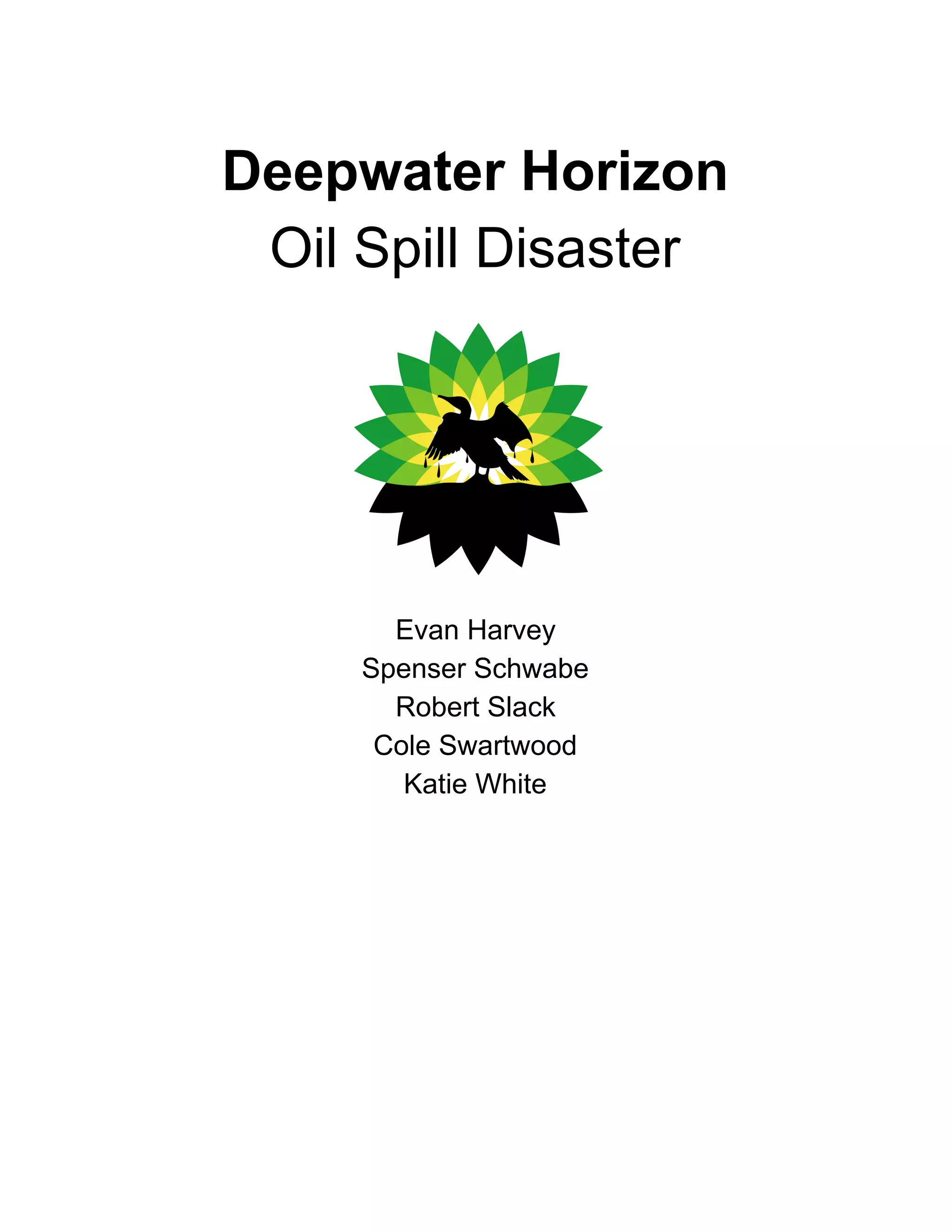  
 
Deepwater Horizon 
Oil Spill Disaster 
 
 
 
Evan Harvey 
Spenser Schwabe 
Robert Slack 
Cole Swartwood 
Katie White 
 
   
 
 