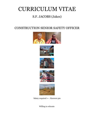 CURRICULUM VITAE
S.F. JACOBS (Jakes)
CONSTRUCTION SENIOR SAFETY OFFICER
Salary required +- : R20000 pm
Willing to relocate
 