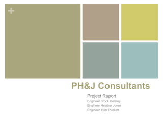 +
PH&J Consultants
Project Report
Engineer Brock Horsley
Engineer Heather Jones
Engineer Tyler Puckett
 