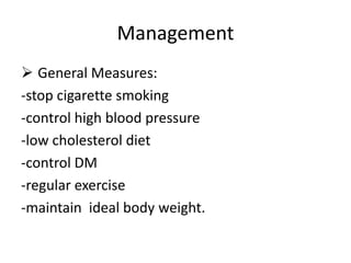 Management
 General Measures:
-stop cigarette smoking
-control high blood pressure
-low cholesterol diet
-control DM
-regular exercise
-maintain ideal body weight.
 