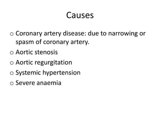 Causes
o Coronary artery disease: due to narrowing or
spasm of coronary artery.
o Aortic stenosis
o Aortic regurgitation
o Systemic hypertension
o Severe anaemia
 