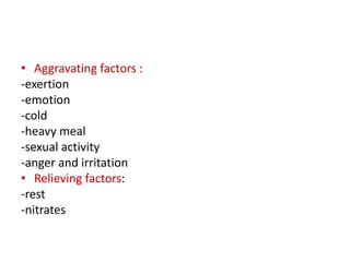 • Aggravating factors :
-exertion
-emotion
-cold
-heavy meal
-sexual activity
-anger and irritation
• Relieving factors:
-rest
-nitrates
 