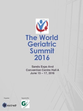 The World
Geriatric
Summit
2016
Sands Expo And
Convention Centre Hall A
June 15 – 17, 2016
Organiser: Supported By :
 
