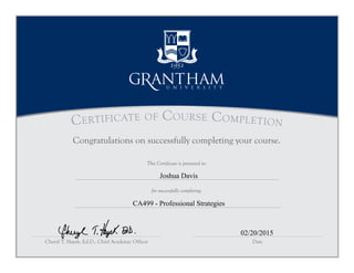 This Certificate is presented to:
Certificate of Course Completion
Cheryl T. Hayek, Ed.D., Chief Academic Officer Date
for successfully completing:
Congratulations on successfully completing your course.
Joshua Davis
CA499 - Professional Strategies
02/20/2015
 