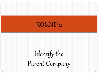 ROUND 2
Identify the
Parent Company
 