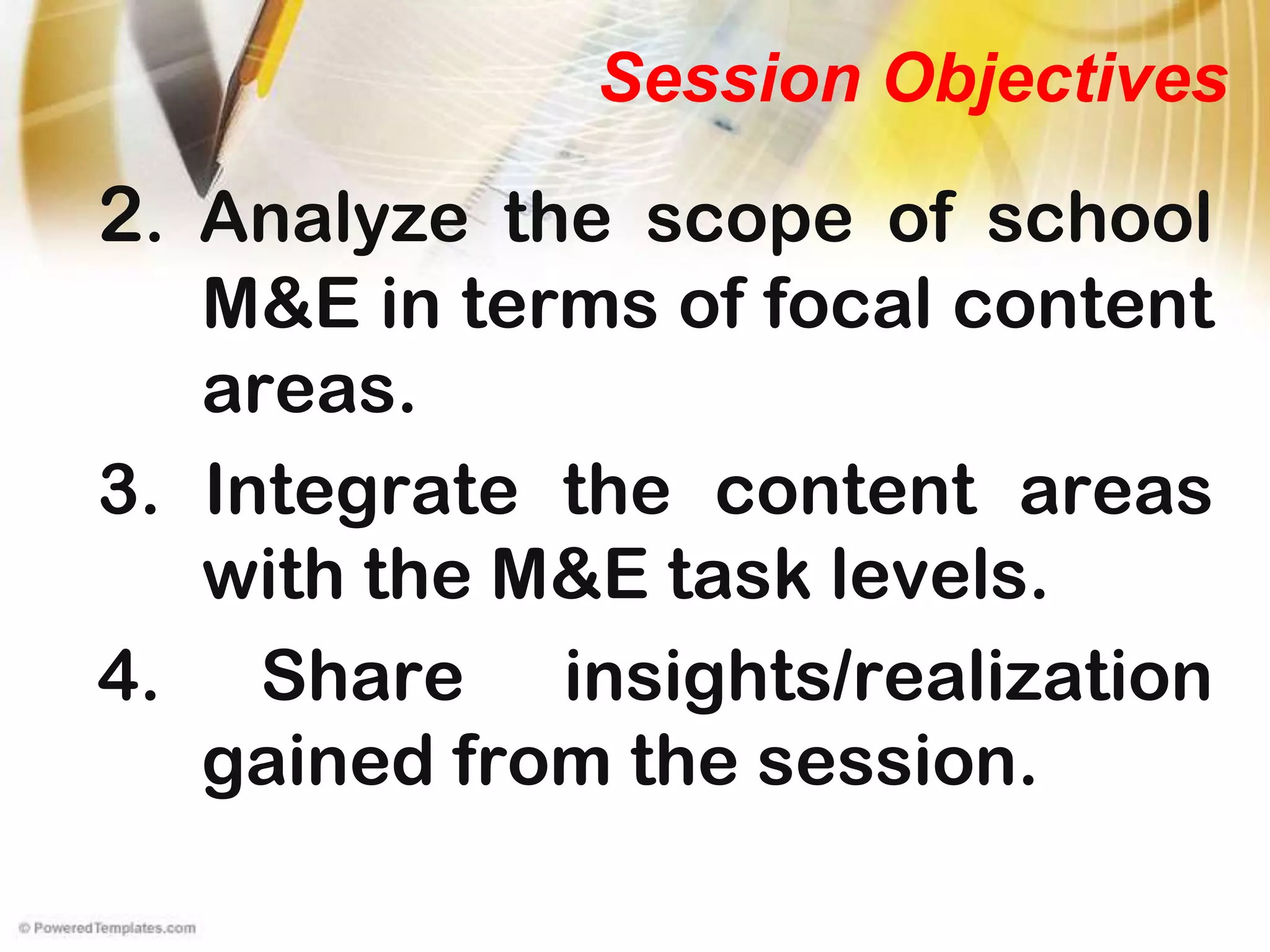 2. Analyze the scope of school
M&E in terms of focal content
areas.
3. Integrate the content areas
with the M&E task levels.
4. Share insights/realization
gained from the session.
Session Objectives
 