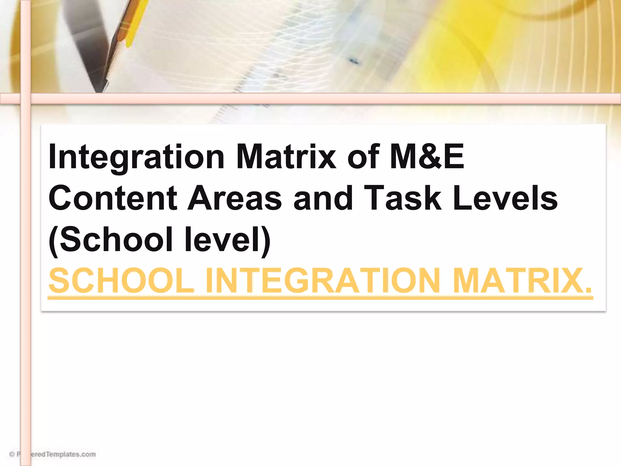 Integration Matrix of M&E
Content Areas and Task Levels
(School level)
SCHOOL INTEGRATION MATRIX.
 
