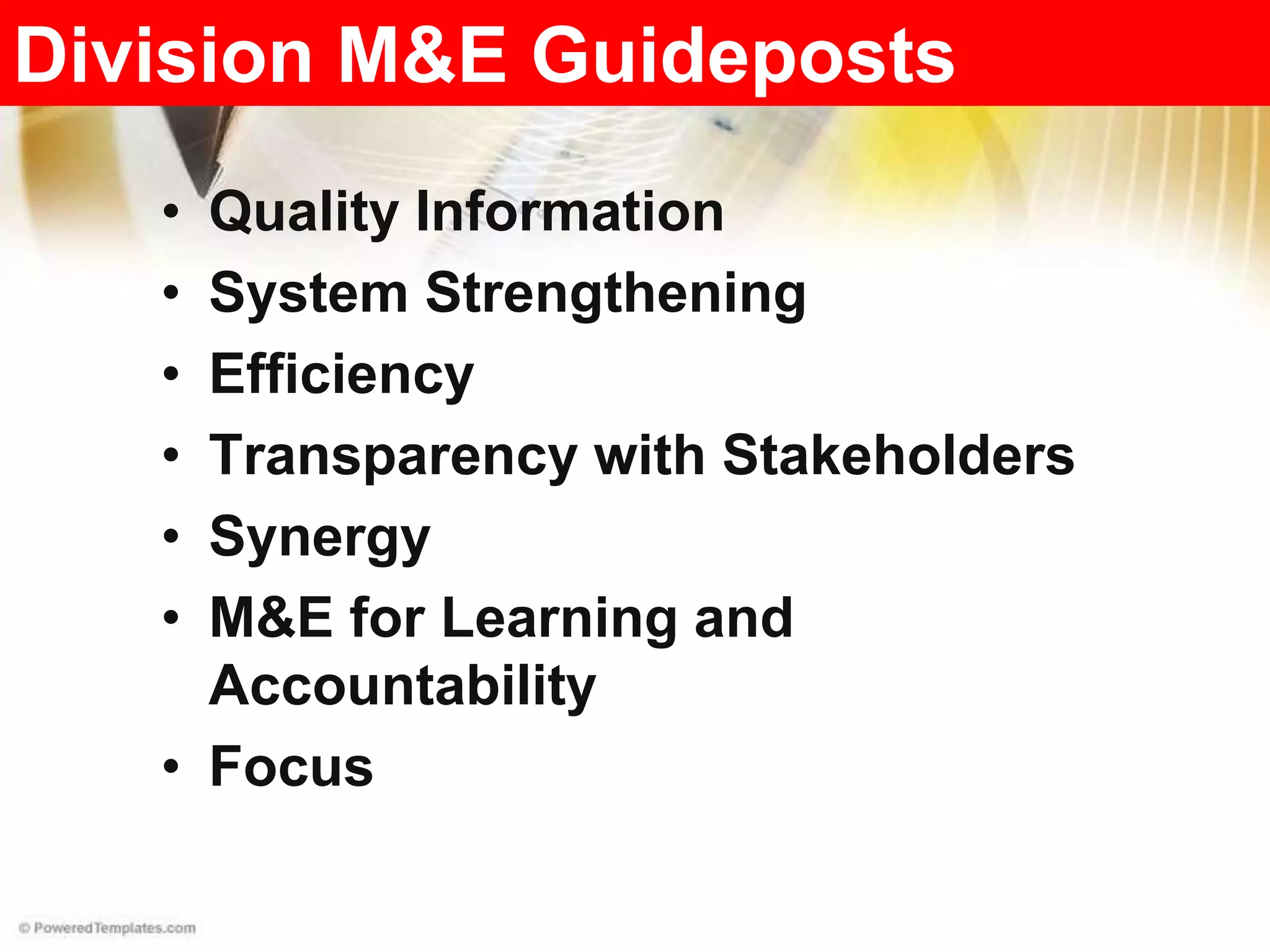 Division M&E Guideposts
• Quality Information
• System Strengthening
• Efficiency
• Transparency with Stakeholders
• Synergy
• M&E for Learning and
Accountability
• Focus
 