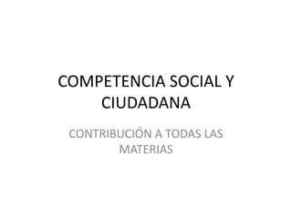 COMPETENCIA SOCIAL Y
    CIUDADANA
 CONTRIBUCIÓN A TODAS LAS
        MATERIAS
 