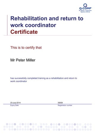 Rehabilitation and return to
work coordinator
Certificate
Mr Peter Miller
This is to certify that
has successfully completed training as a rehabilitation and return to
work coordinator
35838
Registration number
23-July-2014
Expiry Date
 