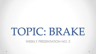 TOPIC: BRAKE
WEEKLY PRESENTATION NO: 2
 