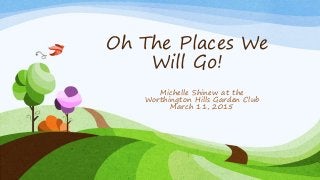 Oh The Places We
Will Go!
Michelle Shinew at the
Worthington Hills Garden Club
March 11, 2015
 