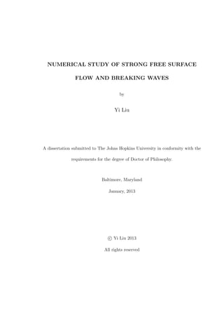 NUMERICAL STUDY OF STRONG FREE SURFACE
FLOW AND BREAKING WAVES
by
Yi Liu
A dissertation submitted to The Johns Hopkins University in conformity with the
requirements for the degree of Doctor of Philosophy.
Baltimore, Maryland
January, 2013
c⃝ Yi Liu 2013
All rights reserved
 