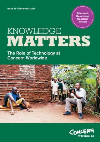 Issue 15 | December 2015
KNOWLEDGE
The Role of Technology at
Concern Worldwide
MATTERS
Concern’s
Knowledge
Quarterly
Review
 