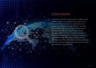Page 22
If software is eating the world, search is clearly eating
software. Search has infiltrated every aspect of our
consumer tech lives and is now making bold new
strides into enterprise software. Products that offer
search-driven analytics are poised for rapid growth
because they bring both speed (instant results)
and scale (billions of rows) to business intelligence.
With so many approaches, it is critical to understand
the differences between vendors before making a
significant investment. We hope this framework proves
useful as you begin delivering instant answers to every
business user in your company.
Conclusion
 