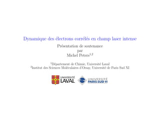 Dynamique des ´electrons corr´el´es en champ laser intense
Pr´esentation de soutenance
par
Michel Peters1,2
1
D´epartement de Chimie, Universit´e Laval
2
Institut des Sciences Mol´eculaires d’Orsay, Universit´e de Paris Sud XI
 